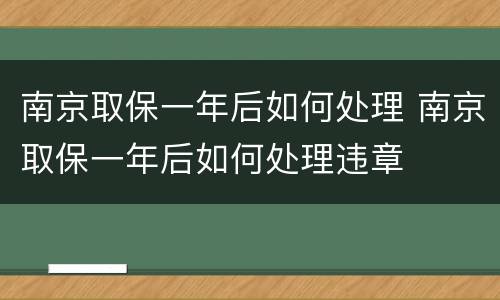 南京取保一年后如何处理 南京取保一年后如何处理违章