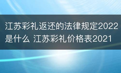 江苏彩礼返还的法律规定2022是什么 江苏彩礼价格表2021
