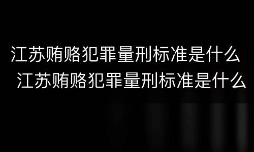 江苏贿赂犯罪量刑标准是什么 江苏贿赂犯罪量刑标准是什么样的