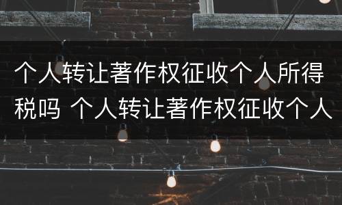 个人转让著作权征收个人所得税吗 个人转让著作权征收个人所得税吗多少