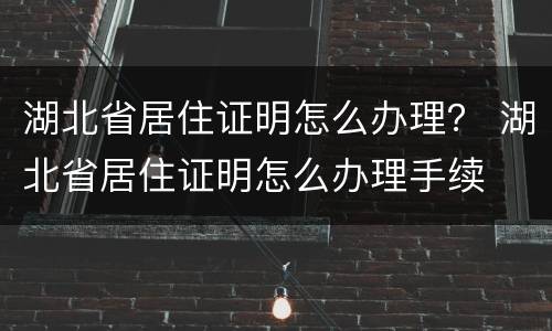 湖北省居住证明怎么办理？ 湖北省居住证明怎么办理手续