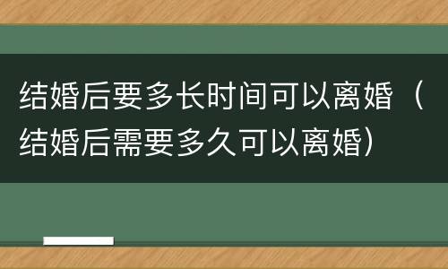 结婚后要多长时间可以离婚（结婚后需要多久可以离婚）