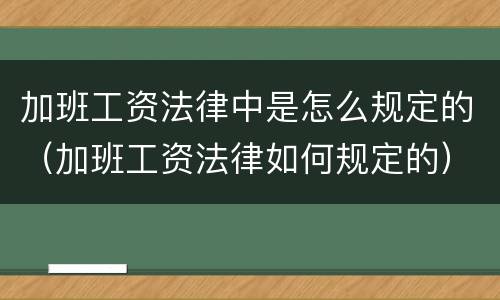 加班工资法律中是怎么规定的（加班工资法律如何规定的）