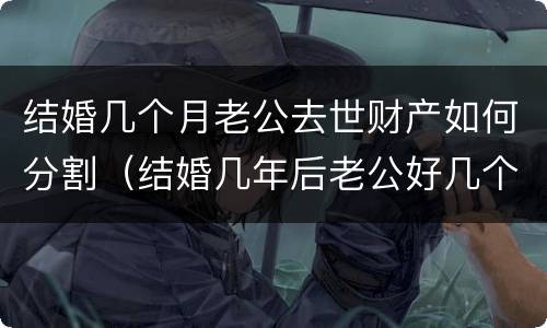 结婚几个月老公去世财产如何分割（结婚几年后老公好几个月没同房）