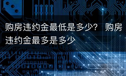 购房违约金最低是多少？ 购房违约金最多是多少