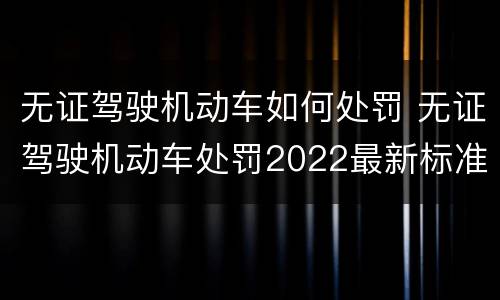 无证驾驶机动车如何处罚 无证驾驶机动车处罚2022最新标准