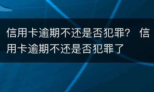 信用卡逾期不还是否犯罪？ 信用卡逾期不还是否犯罪了