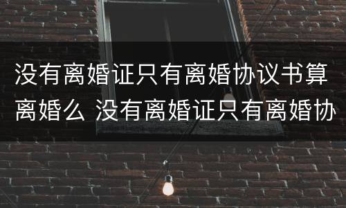没有离婚证只有离婚协议书算离婚么 没有离婚证只有离婚协议书算离婚么吗