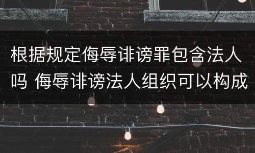 根据规定侮辱诽谤罪包含法人吗 侮辱诽谤法人组织可以构成什么罪