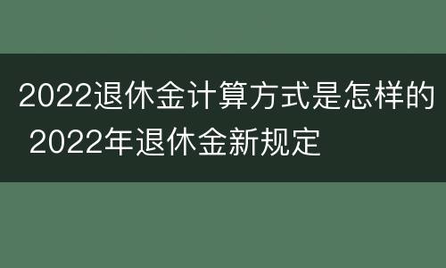 2022退休金计算方式是怎样的 2022年退休金新规定