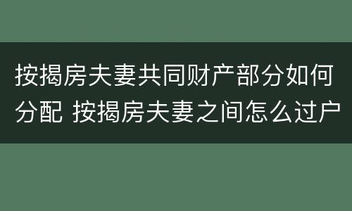 按揭房夫妻共同财产部分如何分配 按揭房夫妻之间怎么过户