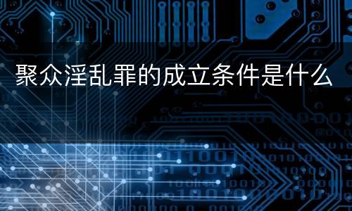 聚众淫乱罪的成立条件是什么