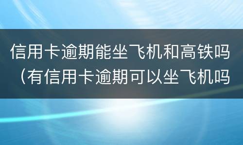 信用卡逾期能坐飞机和高铁吗（有信用卡逾期可以坐飞机吗）