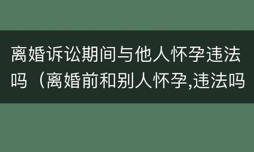 离婚诉讼期间与他人怀孕违法吗（离婚前和别人怀孕,违法吗）
