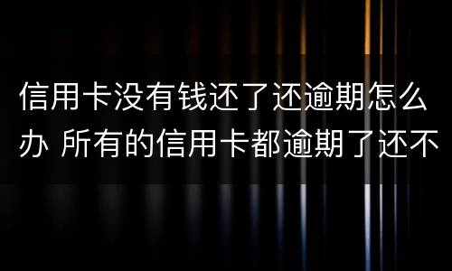 信用卡没有钱还了还逾期怎么办 所有的信用卡都逾期了还不上,怎么办