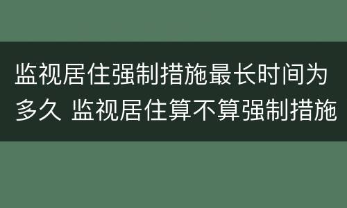监视居住强制措施最长时间为多久 监视居住算不算强制措施