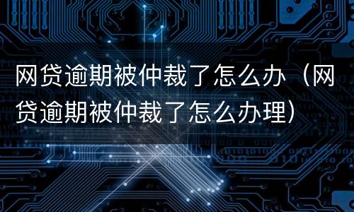 网贷逾期被仲裁了怎么办（网贷逾期被仲裁了怎么办理）