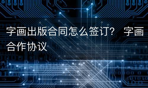 字画出版合同怎么签订？ 字画合作协议