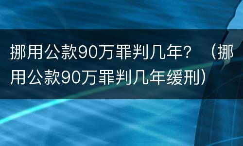 挪用公款90万罪判几年？（挪用公款90万罪判几年缓刑）