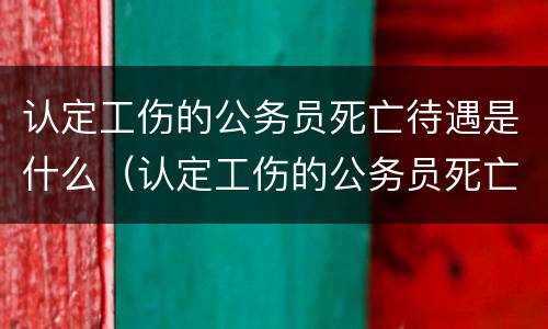 认定工伤的公务员死亡待遇是什么（认定工伤的公务员死亡待遇是什么级别）