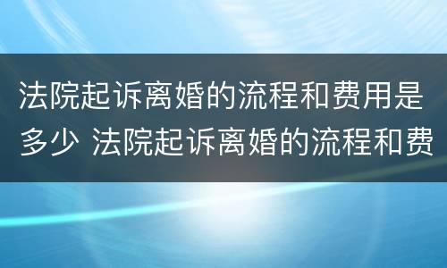 法院起诉离婚的流程和费用是多少 法院起诉离婚的流程和费用是多少钱