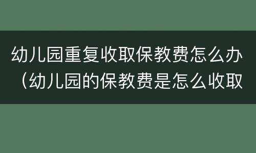 幼儿园重复收取保教费怎么办（幼儿园的保教费是怎么收取的）