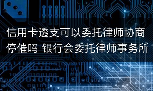 信用卡透支可以委托律师协商停催吗 银行会委托律师事务所催信用卡吗?