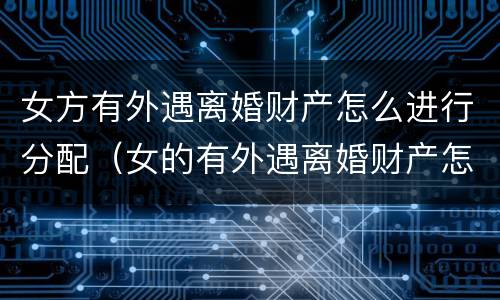 女方有外遇离婚财产怎么进行分配（女的有外遇离婚财产怎么分）