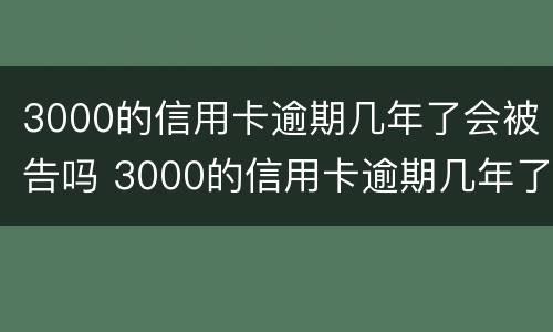 3000的信用卡逾期几年了会被告吗 3000的信用卡逾期几年了会被告吗怎么办