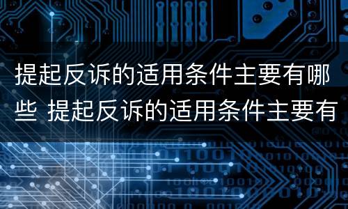 提起反诉的适用条件主要有哪些 提起反诉的适用条件主要有哪些内容
