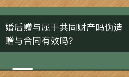 婚后赠与属于共同财产吗伪造赠与合同有效吗？