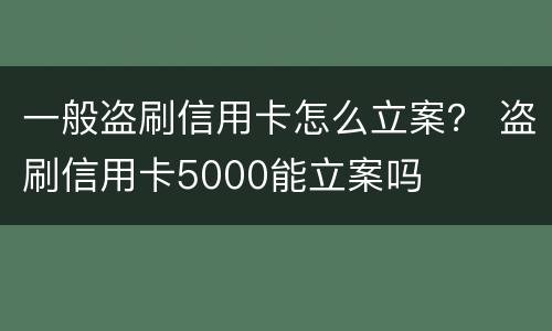 一般盗刷信用卡怎么立案？ 盗刷信用卡5000能立案吗
