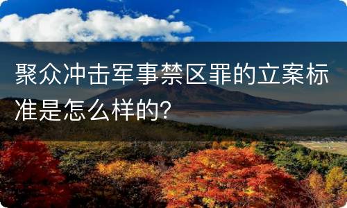 聚众冲击军事禁区罪的立案标准是怎么样的？