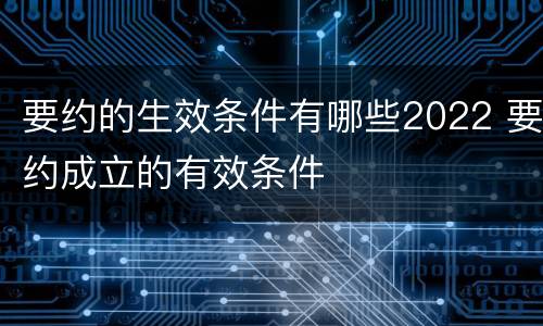 要约的生效条件有哪些2022 要约成立的有效条件