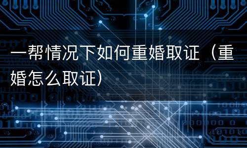 一帮情况下如何重婚取证（重婚怎么取证）