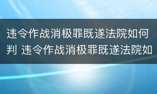 违令作战消极罪既遂法院如何判 违令作战消极罪既遂法院如何判定
