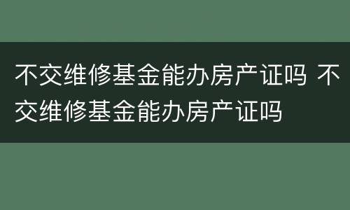 不交维修基金能办房产证吗 不交维修基金能办房产证吗