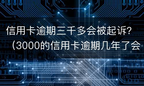 信用卡逾期三千多会被起诉？（3000的信用卡逾期几年了会被告吗）