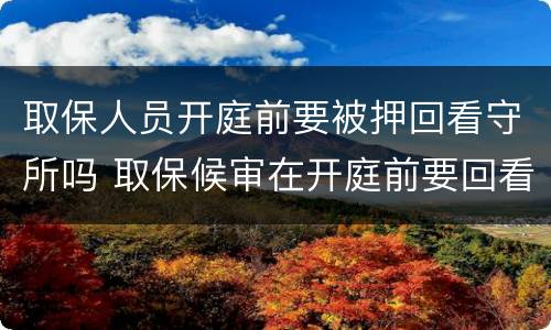 取保人员开庭前要被押回看守所吗 取保候审在开庭前要回看守所吗