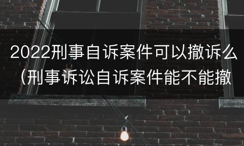 2022刑事自诉案件可以撤诉么（刑事诉讼自诉案件能不能撤诉）