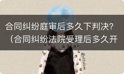 合同纠纷庭审后多久下判决？（合同纠纷法院受理后多久开庭）