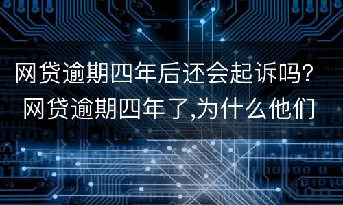 网贷逾期四年后还会起诉吗？ 网贷逾期四年了,为什么他们不起诉