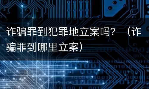 诈骗罪到犯罪地立案吗？（诈骗罪到哪里立案）