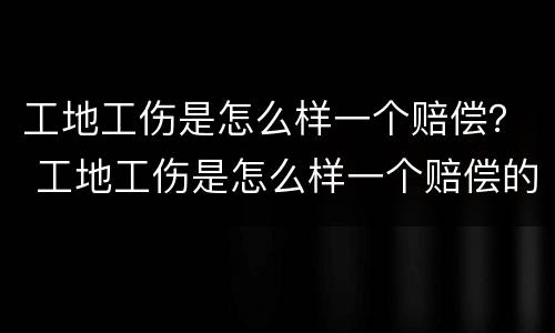 工地工伤是怎么样一个赔偿？ 工地工伤是怎么样一个赔偿的