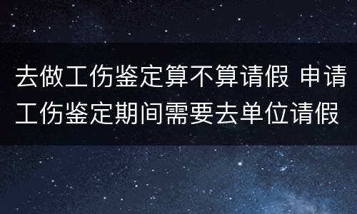 去做工伤鉴定算不算请假 申请工伤鉴定期间需要去单位请假吗