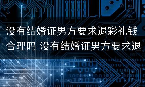没有结婚证男方要求退彩礼钱合理吗 没有结婚证男方要求退彩礼钱合理吗怎么办