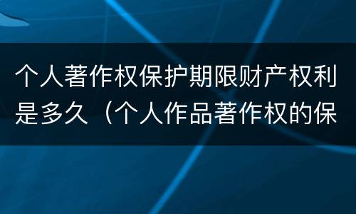 个人著作权保护期限财产权利是多久（个人作品著作权的保护期限）