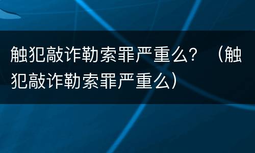 触犯敲诈勒索罪严重么？（触犯敲诈勒索罪严重么）