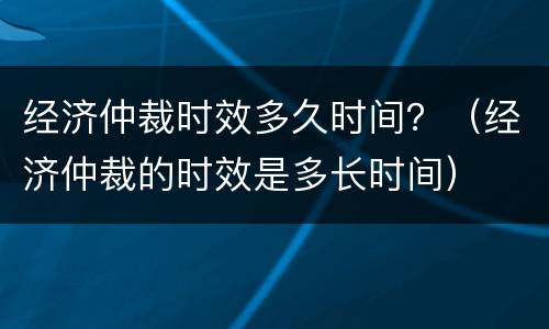 经济仲裁时效多久时间？（经济仲裁的时效是多长时间）