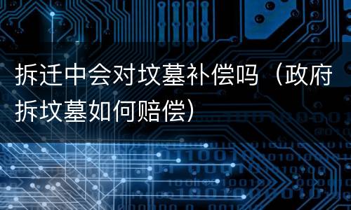 拆迁中会对坟墓补偿吗（政府拆坟墓如何赔偿）